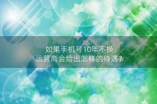 如果手机号10年不换，运营商会给出怎样的待遇？