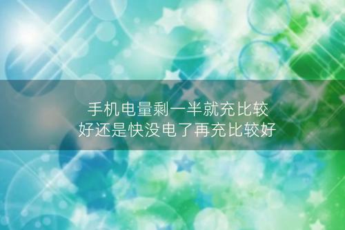 手机电量剩一半就充比较好还是快没电了再充比较好