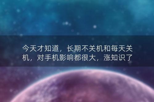 今天才知道，长期不关机和每天关机，对手机影响都很大，涨知识了