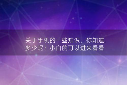 关于手机的一些知识，你知道多少呢？小白的可以进来看看