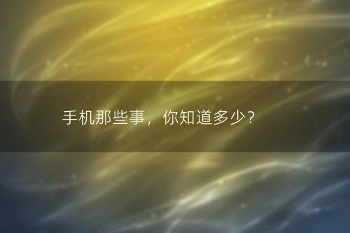 手机那些事，你知道多少？