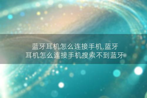 蓝牙耳机怎么连接手机,蓝牙耳机怎么连接手机搜索不到蓝牙