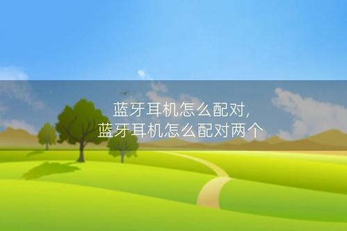 蓝牙耳机怎么配对,蓝牙耳机怎么配对两个