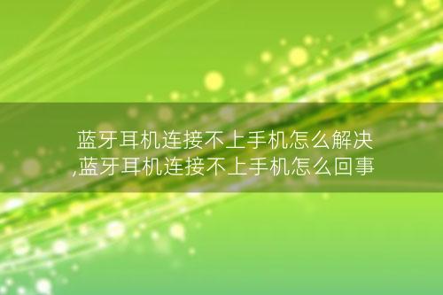 蓝牙耳机连接不上手机怎么解决,蓝牙耳机连接不上手机怎么回事