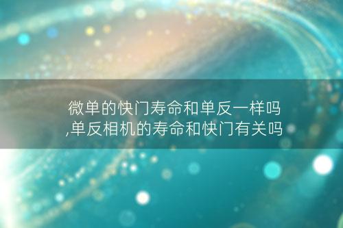 微单的快门寿命和单反一样吗,单反相机的寿命和快门有关吗