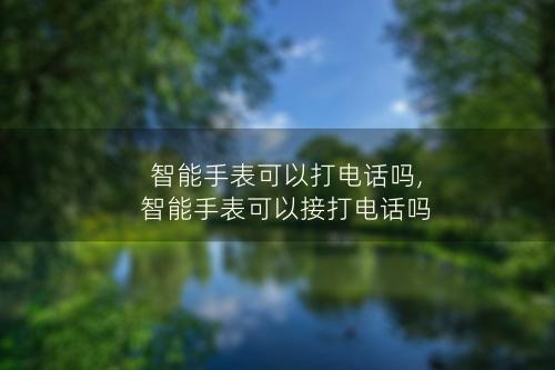 智能手表可以打电话吗,智能手表可以接打电话吗