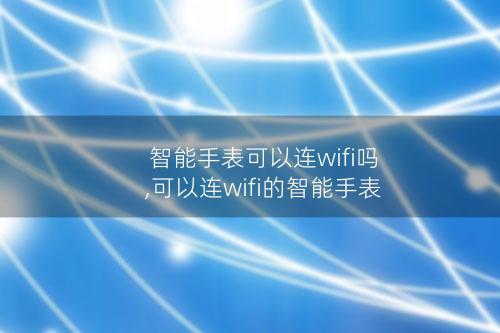 智能手表可以连wifi吗,可以连wifi的智能手表