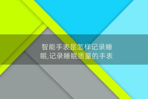 智能手表是怎样记录睡眠,记录睡眠质量的手表