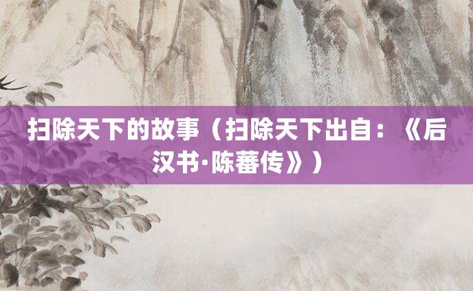 扫除天下的故事(扫除天下出自:《后汉书·陈蕃传》)